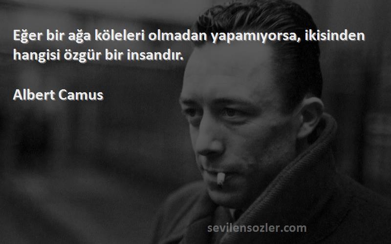 Albert Camus - Eğer bir ağa köleleri olmadan yapamıyorsa, ikisinden hangisi özgür bir insandır.