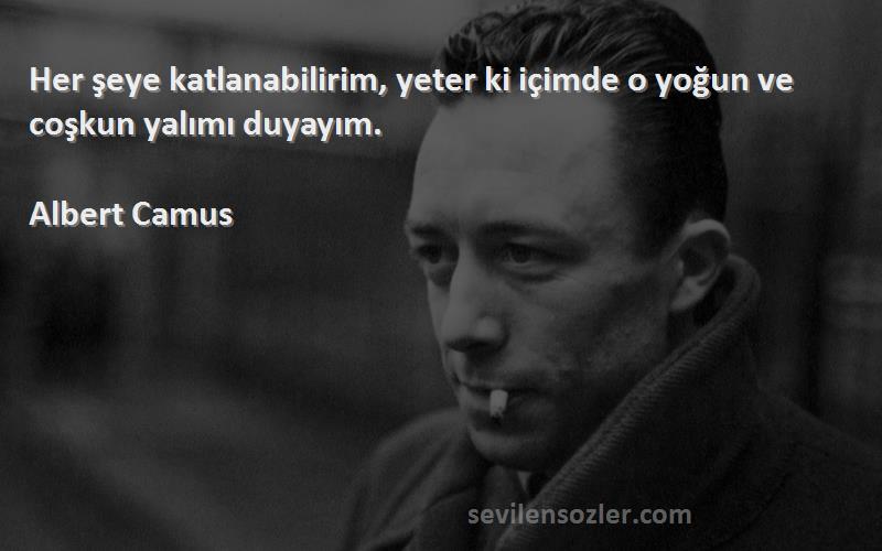 Albert Camus - Her şeye katlanabilirim, yeter ki içimde o yoğun ve coşkun yalımı duyayım.