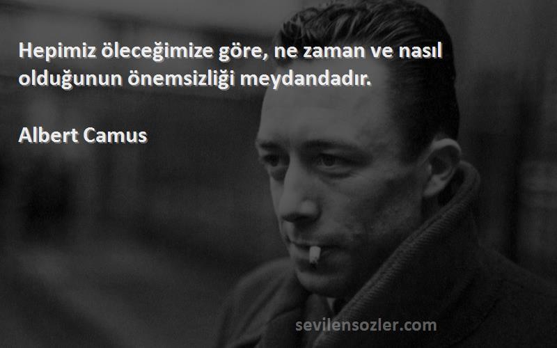 Albert Camus - Hepimiz öleceğimize göre, ne zaman ve nasıl olduğunun önemsizliği meydandadır.