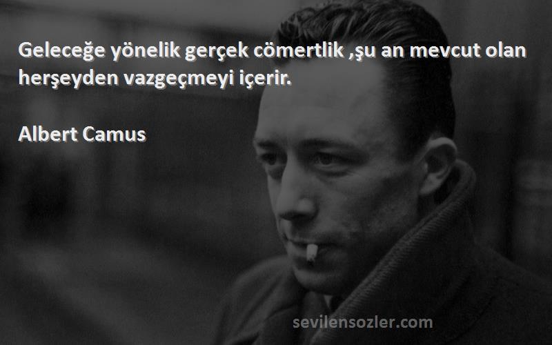 Albert Camus - Geleceğe yönelik gerçek cömertlik ,şu an mevcut olan herşeyden vazgeçmeyi içerir.