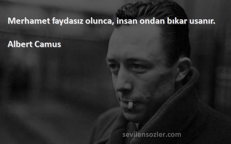 Albert Camus - Merhamet faydasız olunca, insan ondan bıkar usanır.