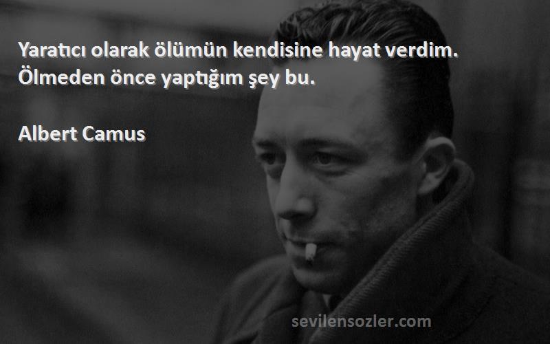 Albert Camus - Yaratıcı olarak ölümün kendisine hayat verdim. Ölmeden önce yaptığım şey bu.