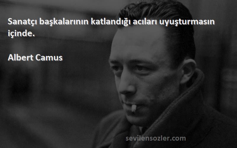Albert Camus - Sanatçı başkalarının katlandığı acıları uyuşturmasın içinde.