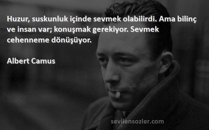 Albert Camus Sözleri 
Huzur, suskunluk içinde sevmek olabilirdi. Ama bilinç ve insan var; konuşmak gerekiyor. Sevmek cehenneme dönüşüyor.