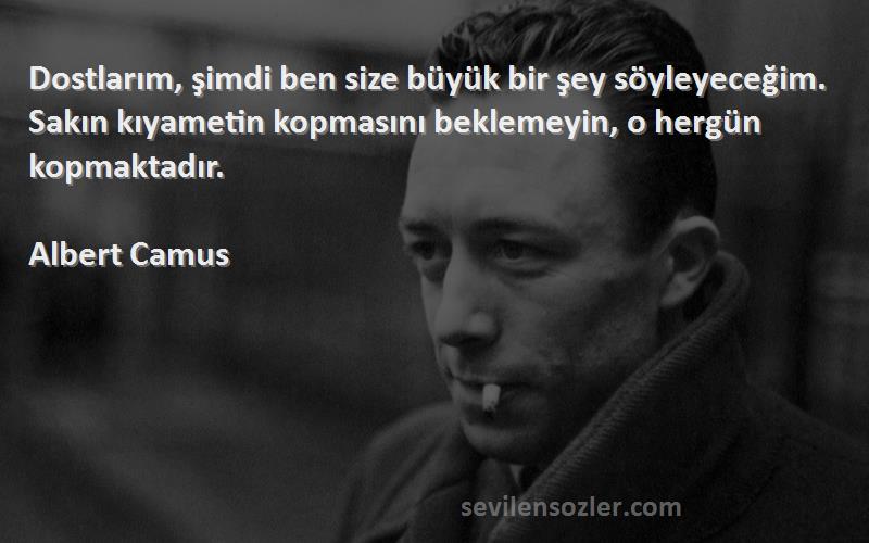 Albert Camus Sözleri 
Dostlarım, şimdi ben size büyük bir şey söyleyeceğim. Sakın kıyametin kopmasını beklemeyin, o hergün kopmaktadır.