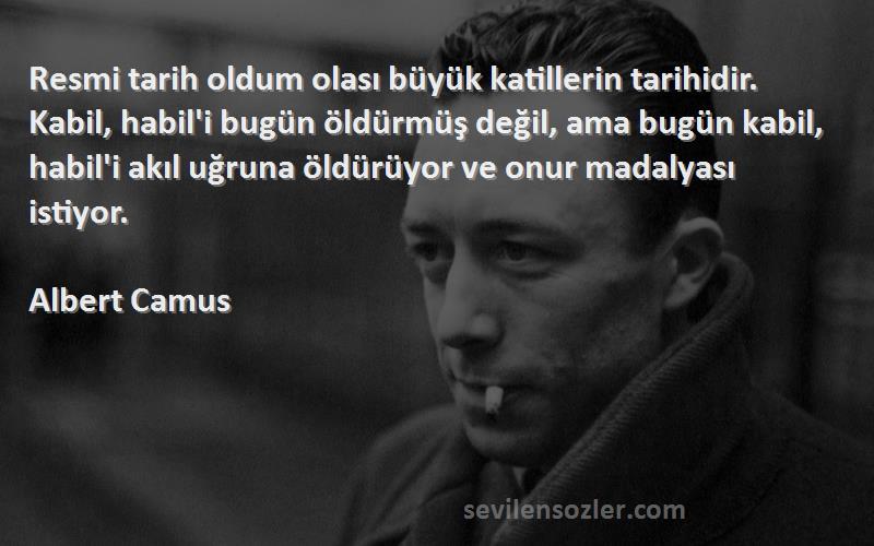 Albert Camus Sözleri 
Resmi tarih oldum olası büyük katillerin tarihidir. Kabil, habil'i bugün öldürmüş değil, ama bugün kabil, habil'i akıl uğruna öldürüyor ve onur madalyası istiyor.