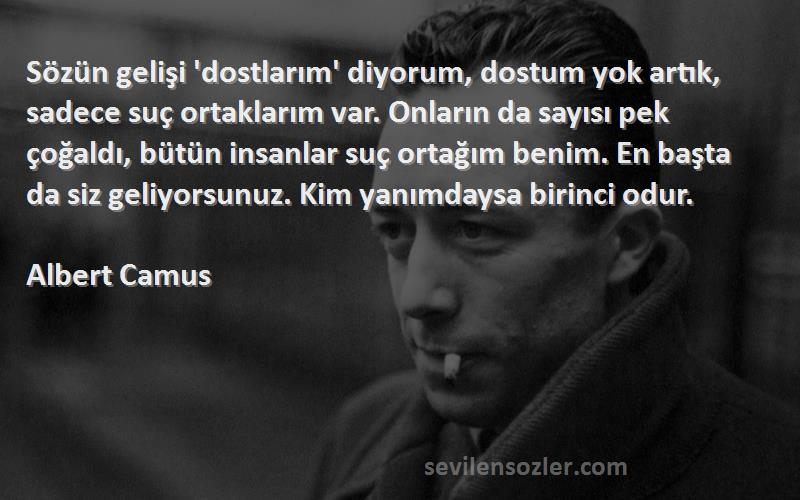 Albert Camus Sözleri 
Sözün gelişi 'dostlarım' diyorum, dostum yok artık, sadece suç ortaklarım var. Onların da sayısı pek çoğaldı, bütün insanlar suç ortağım benim. En başta da siz geliyorsunuz. Kim yanımdaysa birinci odur.