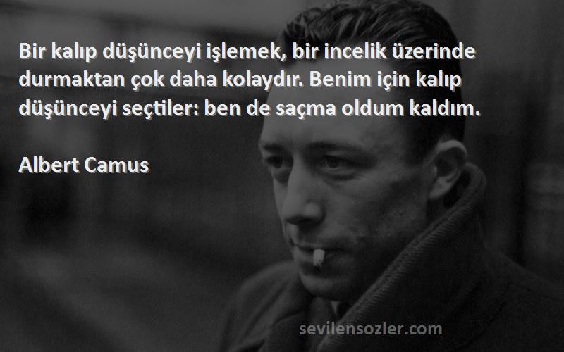 Albert Camus Sözleri 
Bir kalıp düşünceyi işlemek, bir incelik üzerinde durmaktan çok daha kolaydır. Benim için kalıp düşünceyi seçtiler: ben de saçma oldum kaldım.