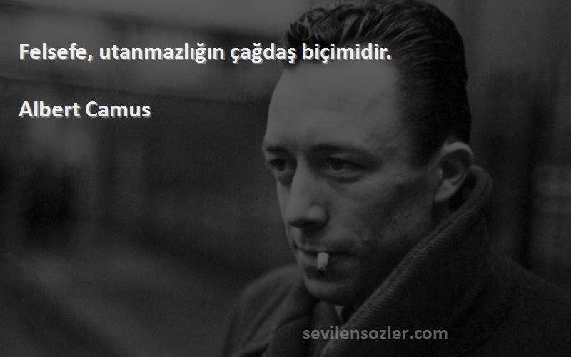 Albert Camus - Felsefe, utanmazlığın çağdaş biçimidir.