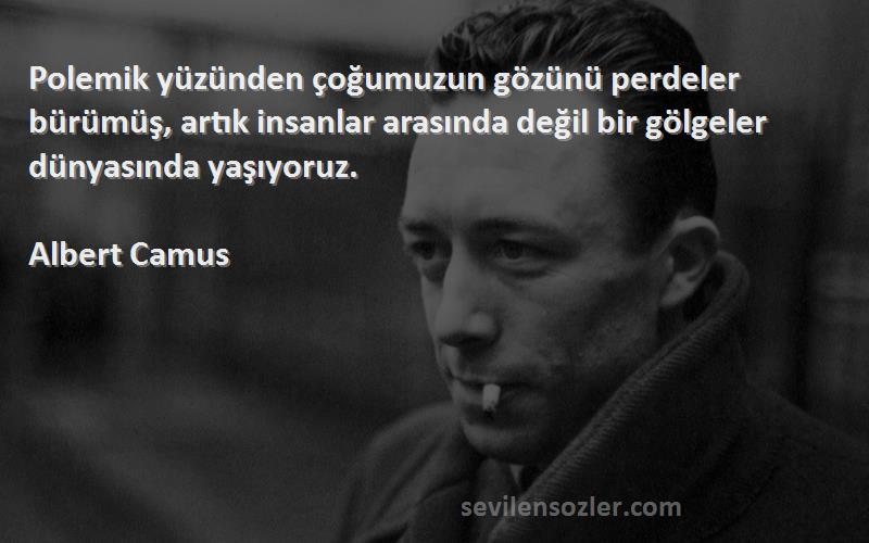 Albert Camus Sözleri 
Polemik yüzünden çoğumuzun gözünü perdeler bürümüş, artık insanlar arasında değil bir gölgeler dünyasında yaşıyoruz.