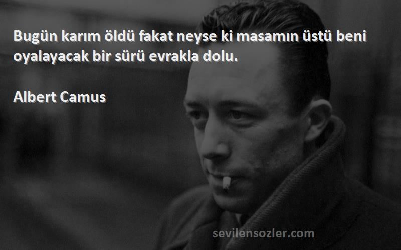 Albert Camus Sözleri 
Bugün karım öldü fakat neyse ki masamın üstü beni oyalayacak bir sürü evrakla dolu.