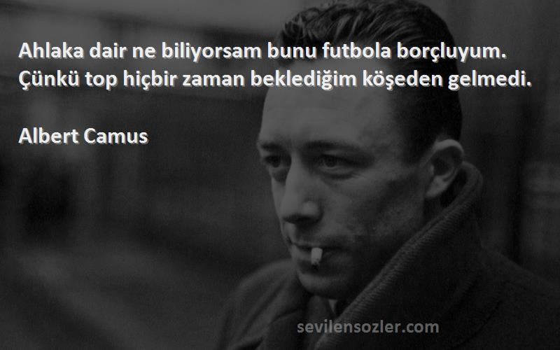 Albert Camus Sözleri 
Ahlaka dair ne biliyorsam bunu futbola borçluyum. Çünkü top hiçbir zaman beklediğim köşeden gelmedi.