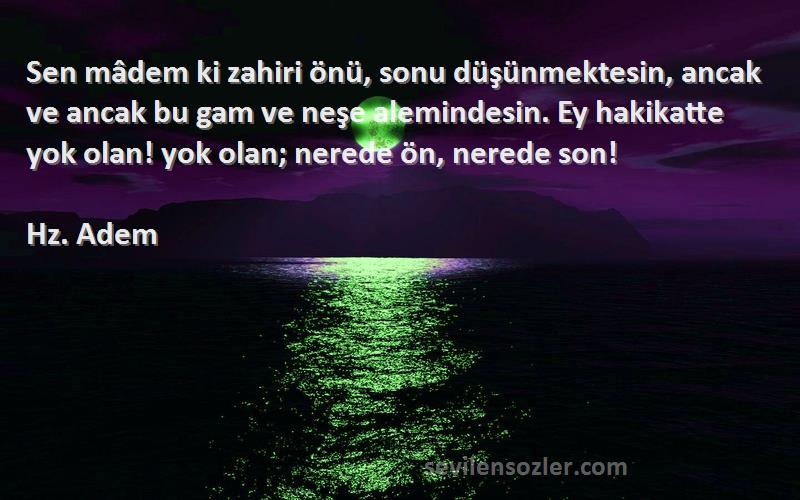 Hz. Adem Sözleri 
Sen mâdem ki zahiri önü, sonu düşünmektesin, ancak ve ancak bu gam ve neşe alemindesin. Ey hakikatte yok olan! yok olan; nerede ön, nerede son!