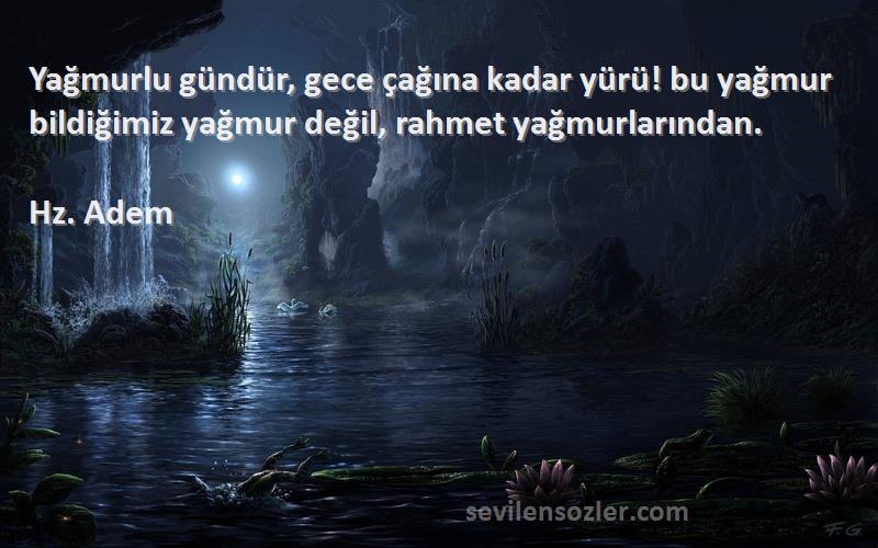 Hz. Adem Sözleri 
Yağmurlu gündür, gece çağına kadar yürü! bu yağmur bildiğimiz yağmur değil, rahmet yağmurlarından.