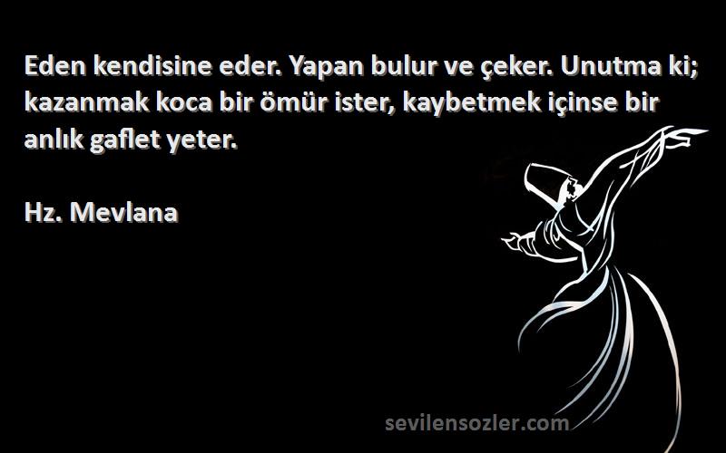 Hz. Mevlana Sözleri 
Eden kendisine eder. Yapan bulur ve çeker. Unutma ki; kazanmak koca bir ömür ister, kaybetmek içinse bir anlık gaflet yeter.