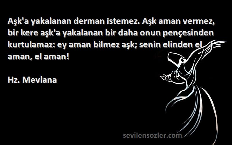 Hz. Mevlana Sözleri 
Aşk'a yakalanan derman istemez. Aşk aman vermez, bir kere aşk'a yakalanan bir daha onun pençesinden kurtulamaz: ey aman bilmez aşk; senin elinden el aman, el aman!