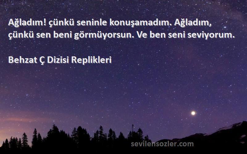 Behzat Ç Dizisi Replikleri Sözleri 
Ağladım! çünkü seninle konuşamadım. Ağladım, çünkü sen beni görmüyorsun. Ve ben seni seviyorum.