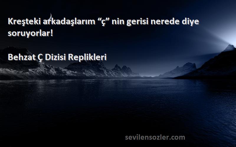 Behzat Ç Dizisi Replikleri Sözleri 
Kreşteki arkadaşlarım “ç” nin gerisi nerede diye soruyorlar!