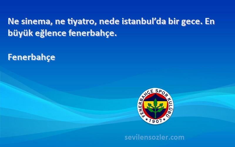 Fenerbahçe Sözleri 
Ne sinema, ne tiyatro, nede istanbul’da bir gece. En büyük eğlence fenerbahçe.