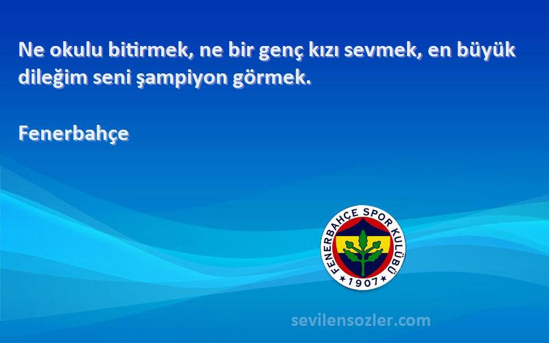 Fenerbahçe Sözleri 
Ne okulu bitirmek, ne bir genç kızı sevmek, en büyük dileğim seni şampiyon görmek.