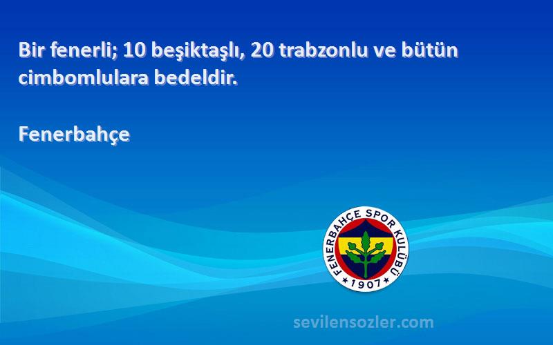 Fenerbahçe Sözleri 
Bir fenerli; 10 beşiktaşlı, 20 trabzonlu ve bütün cimbomlulara bedeldir.