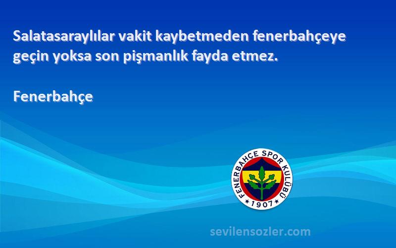 Fenerbahçe Sözleri 
Salatasaraylılar vakit kaybetmeden fenerbahçeye geçin yoksa son pişmanlık fayda etmez.