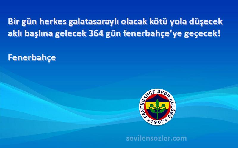Fenerbahçe Sözleri 
Bir gün herkes galatasaraylı olacak kötü yola düşecek aklı başlına gelecek 364 gün fenerbahçe’ye geçecek!