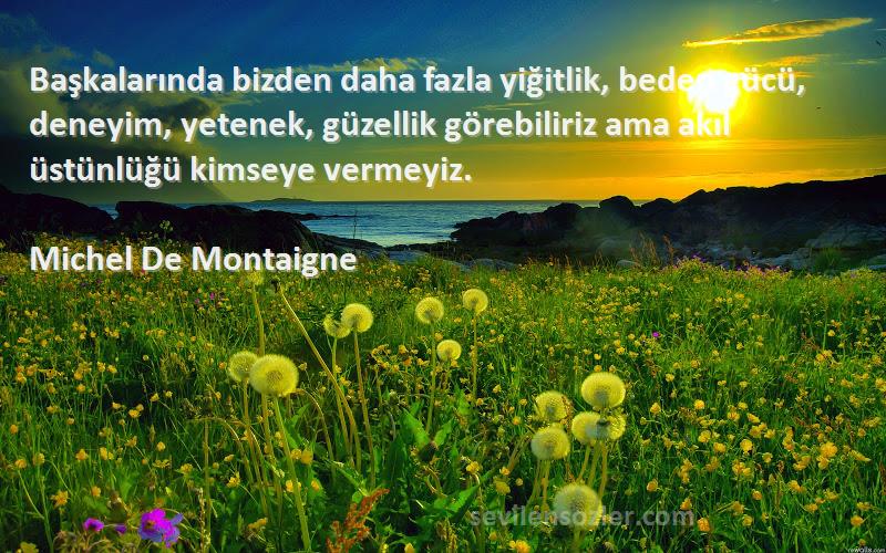 Michel De Montaigne Sözleri 
Başkalarında bizden daha fazla yiğitlik, beden gücü, deneyim, yetenek, güzellik görebiliriz ama akıl üstünlüğü kimseye vermeyiz.