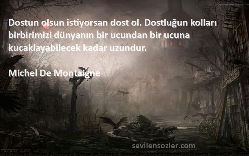 Michel De Montaigne Sözleri 
Dostun olsun istiyorsan dost ol. Dostluğun kolları birbirimizi dünyanın bir ucundan bir ucuna kucaklayabilecek kadar uzundur.