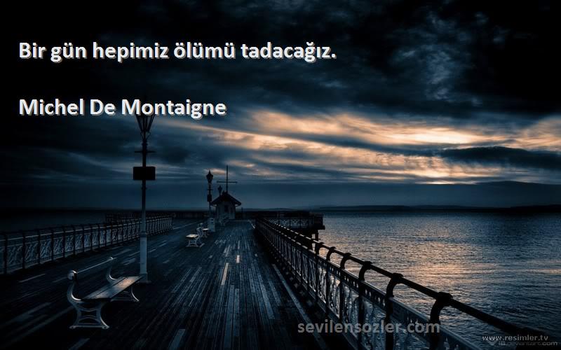 Michel De Montaigne Sözleri 
Bir gün hepimiz ölümü tadacağız.