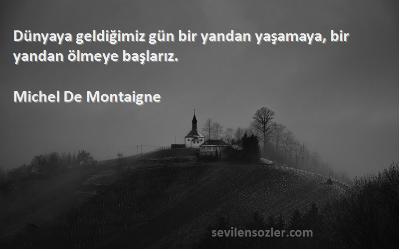 Michel De Montaigne - Dünyaya geldiğimiz gün bir yandan yaşamaya, bir yandan ölmeye başlarız.