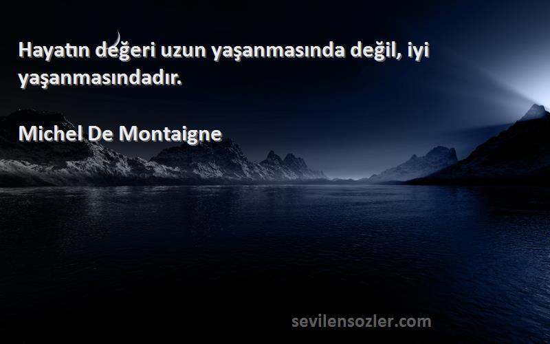 Michel De Montaigne Sözleri 
Hayatın değeri uzun yaşanmasında değil, iyi yaşanmasındadır.