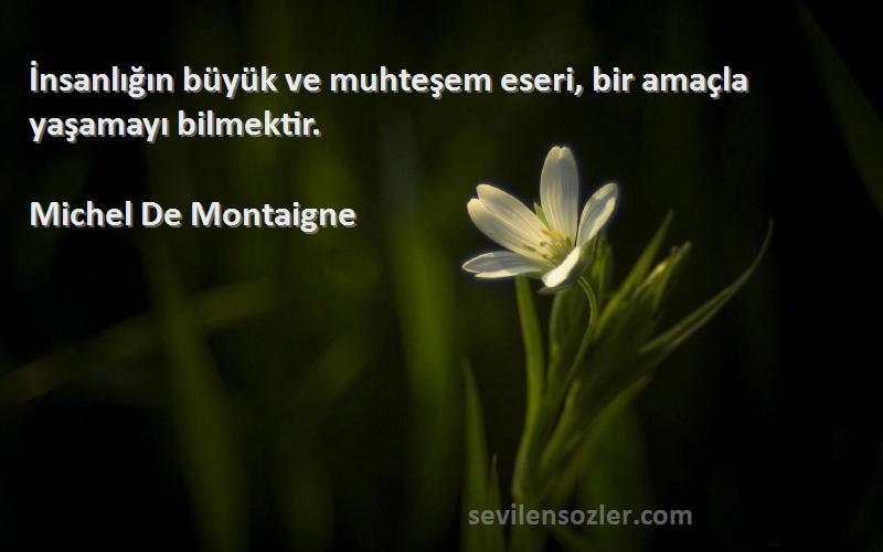 Michel De Montaigne Sözleri 
İnsanlığın büyük ve muhteşem eseri, bir amaçla yaşamayı bilmektir.
