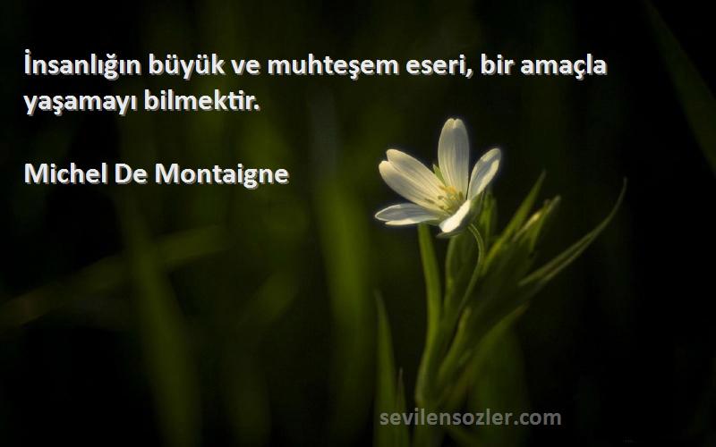 Michel De Montaigne - İnsanlığın büyük ve muhteşem eseri, bir amaçla yaşamayı bilmektir.