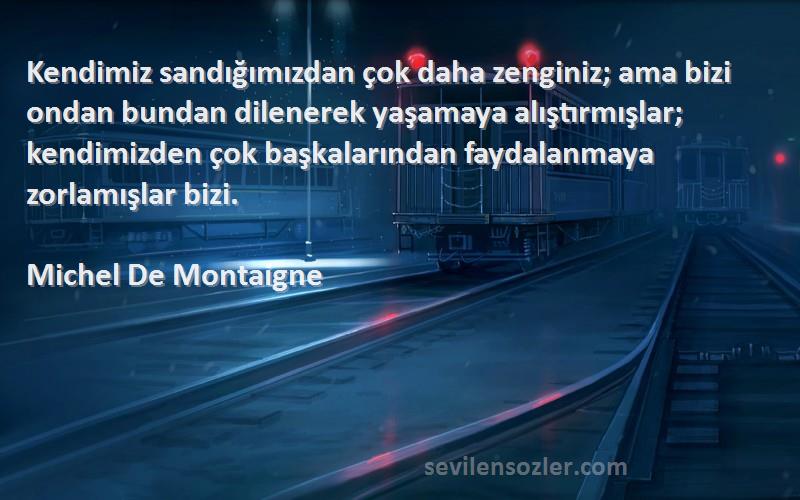 Michel De Montaigne Sözleri 
Kendimiz sandığımızdan çok daha zenginiz; ama bizi ondan bundan dilenerek yaşamaya alıştırmışlar; kendimizden çok başkalarından faydalanmaya zorlamışlar bizi.