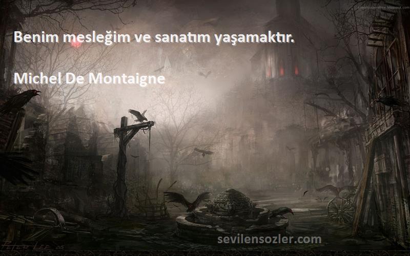 Michel De Montaigne Sözleri 
Benim mesleğim ve sanatım yaşamaktır.