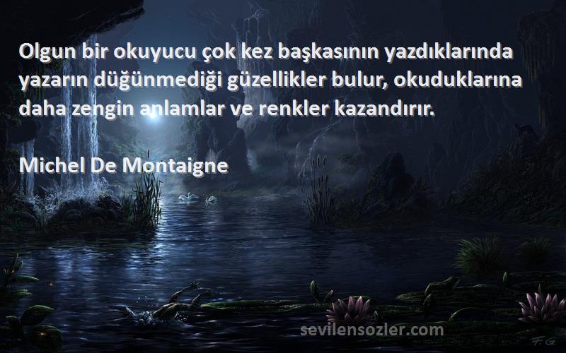 Michel De Montaigne Sözleri 
Olgun bir okuyucu çok kez başkasının yazdıklarında yazarın düğünmediği güzellikler bulur, okuduklarına daha zengin anlamlar ve renkler kazandırır.