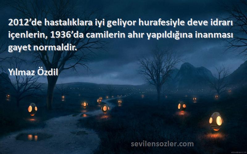 Yılmaz Özdil Sözleri 
2012’de hastalıklara iyi geliyor hurafesiyle deve idrarı içenlerin, 1936’da camilerin ahır yapıldığına inanması gayet normaldir.