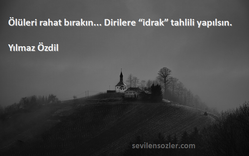 Yılmaz Özdil Sözleri 
Ölüleri rahat bırakın... Dirilere “idrak” tahlili yapılsın.