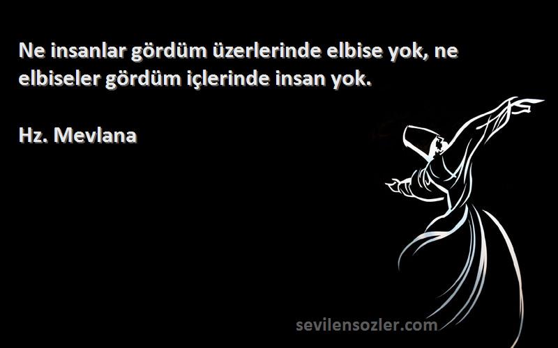 Hz. Mevlana Sözleri 
Ne insanlar gördüm üzerlerinde elbise yok, ne elbiseler gördüm içlerinde insan yok.