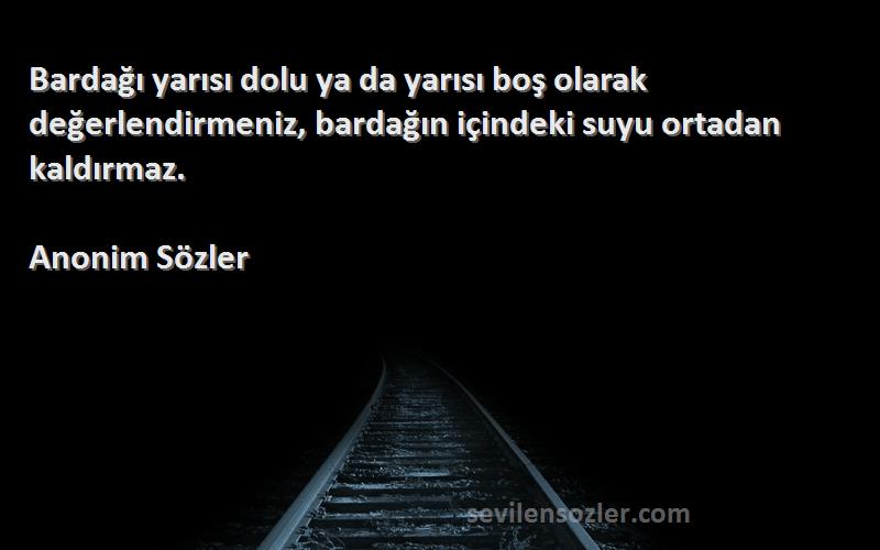 Anonim Sözler Sözleri 
Bardağı yarısı dolu ya da yarısı boş olarak değerlendirmeniz, bardağın içindeki suyu ortadan kaldırmaz.