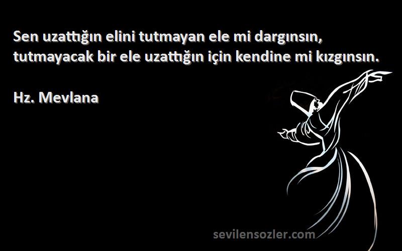 Hz. Mevlana Sözleri 
Sen uzattığın elini tutmayan ele mi dargınsın, tutmayacak bir ele uzattığın için kendine mi kızgınsın.