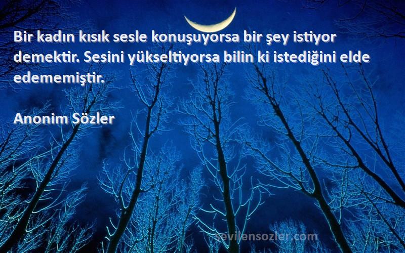 Anonim Sözler Sözleri 
Bir kadın kısık sesle konuşuyorsa bir şey istiyor demektir. Sesini yükseltiyorsa bilin ki istediğini elde edememiştir.