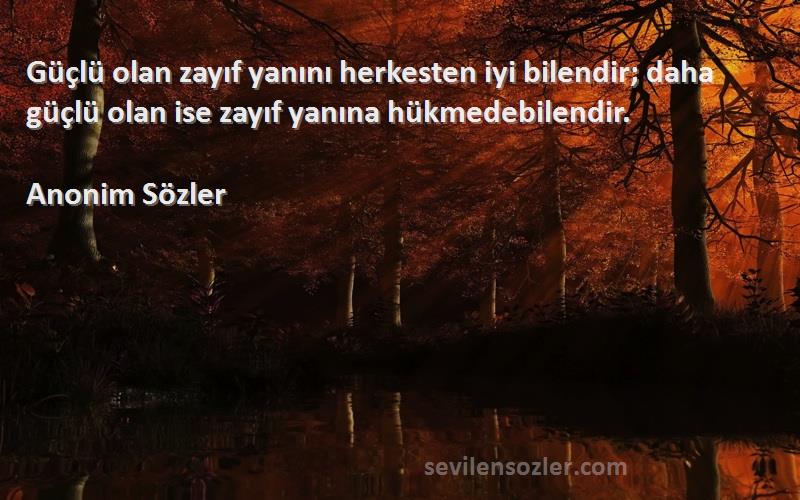 Anonim Sözler - Güçlü olan zayıf yanını herkesten iyi bilendir; daha güçlü olan ise zayıf yanına hükmedebilendir.