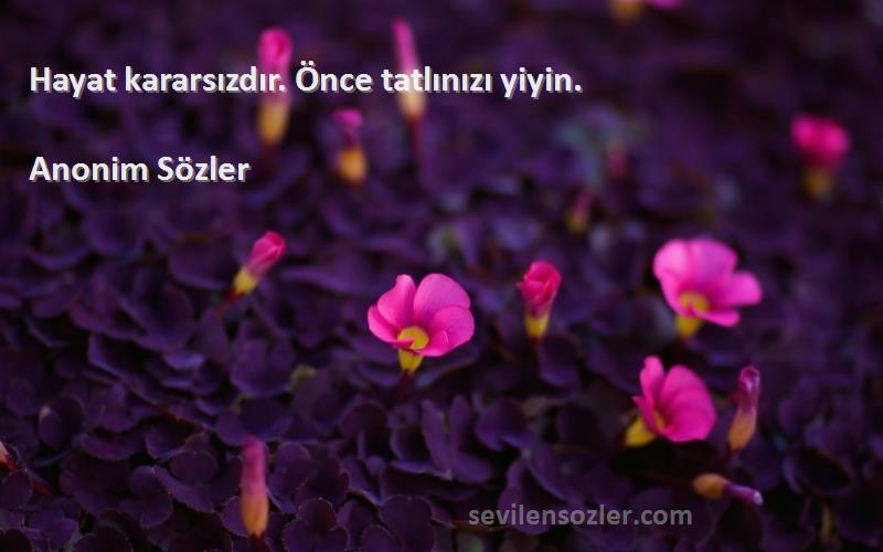 Anonim Sözler - Hayat kararsızdır. Önce tatlınızı yiyin.