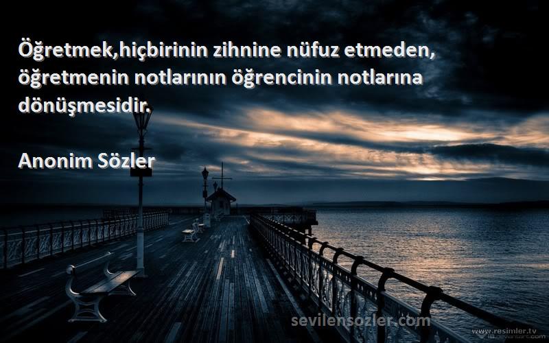 Anonim Sözler - Öğretmek,hiçbirinin zihnine nüfuz etmeden, öğretmenin notlarının öğrencinin notlarına dönüşmesidir.