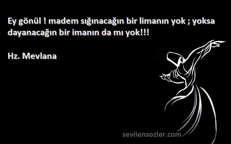 Hz. Mevlana - Ey gönül ! madem sığınacağın bir limanın yok ; yoksa dayanacağın bir imanın da mı yok!!!