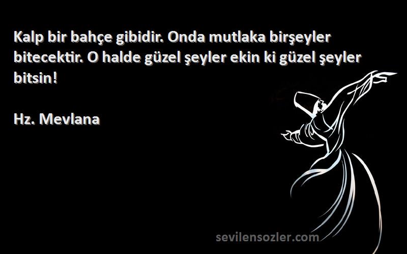 Hz. Mevlana Sözleri 
Kalp bir bahçe gibidir. Onda mutlaka birşeyler bitecektir. O halde güzel şeyler ekin ki güzel şeyler bitsin!