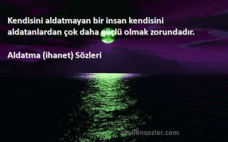 Aldatma (ihanet)  - Kendisini aldatmayan bir insan kendisini aldatanlardan çok daha güçlü olmak zorundadır.