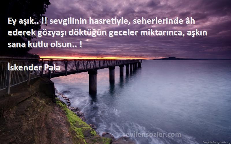 İskender Pala Sözleri 
Ey aşık.. !! sevgilinin hasretiyle, seherlerinde âh ederek gözyaşı döktüğün geceler miktarınca, aşkın sana kutlu olsun.. !